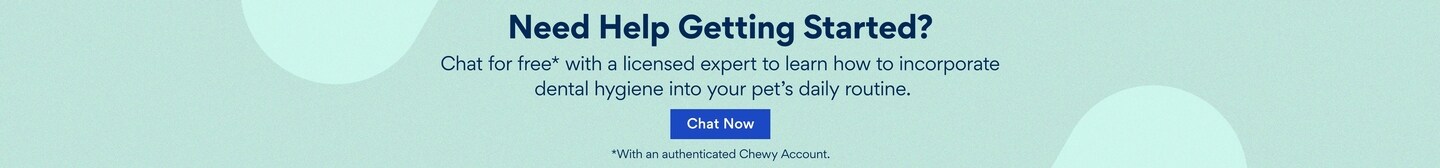 Need Help Getting Started? Chat for Free* with a licensed expert to learn how to incorporate dental hygine into your pet's daily routine.  Chat now.  *With an authenticated Chewy account.