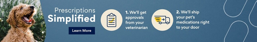 Prescriptions Simplified. 1. We'll get approvals from your veterinarian 2. We'll ship your pet;s medications right to your door. Learn More