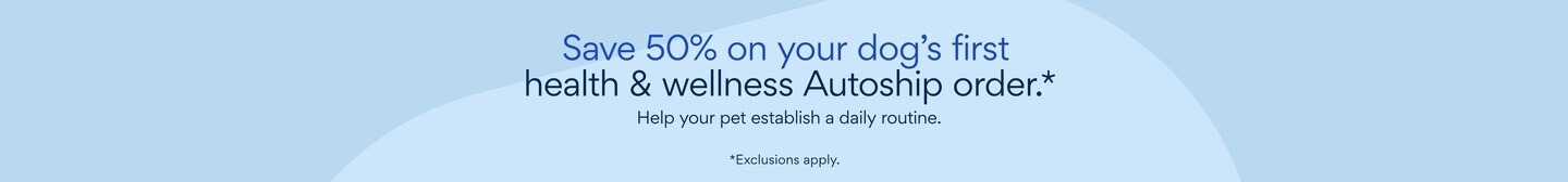 Save 50% on your dog's first health & wellness Autoship order. Help your pet establish a daily routine. *Exclusions Apply