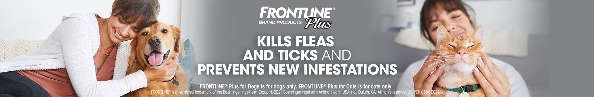 Frontline Plus. Frontline Plus for Dogs is for dogs only. Frontline Plus for Cats is for cats only.
